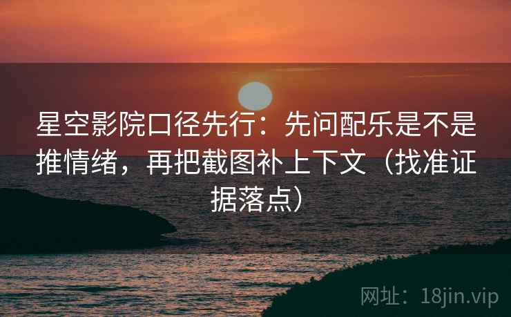 星空影院口径先行:先问配乐是不是推情绪,再把截图补上下文(找准证据落点)