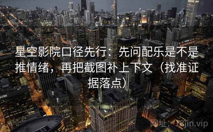 星空影院口径先行:先问配乐是不是推情绪,再把截图补上下文(找准证据落点)