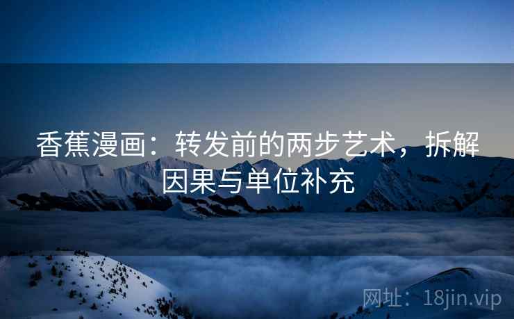 香蕉漫画:转发前的两步艺术,拆解因果与单位补充