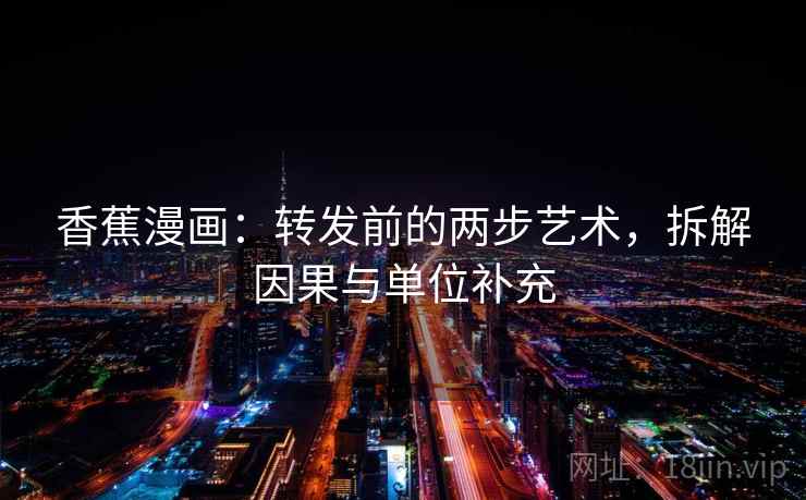 香蕉漫画:转发前的两步艺术,拆解因果与单位补充