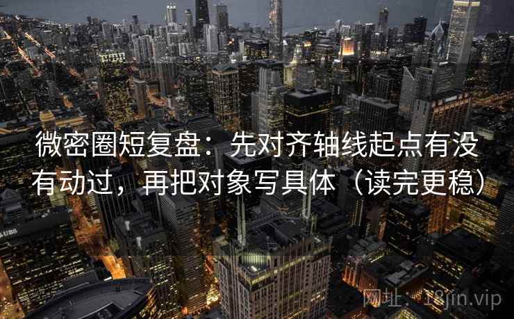 微密圈短复盘:先对齐轴线起点有没有动过,再把对象写具体(读完更稳)