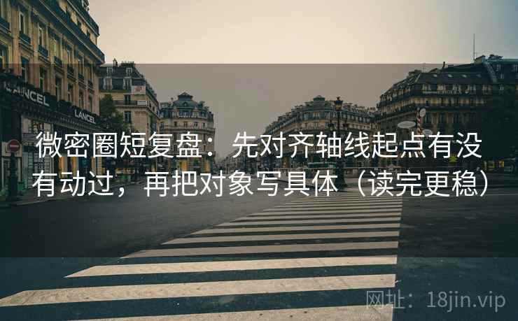 微密圈短复盘:先对齐轴线起点有没有动过,再把对象写具体(读完更稳)