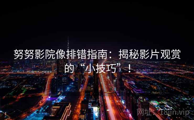努努影院像排错指南:揭秘影片观赏的“小技巧”!