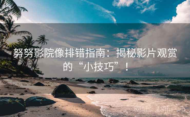 努努影院像排错指南:揭秘影片观赏的“小技巧”!