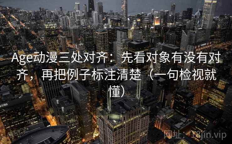 Age动漫三处对齐:先看对象有没有对齐,再把例子标注清楚(一句检视就懂)