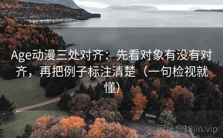 Age动漫三处对齐:先看对象有没有对齐,再把例子标注清楚(一句检视就懂)