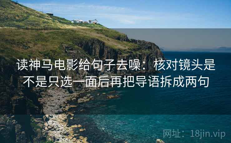读神马电影给句子去噪：核对镜头是不是只选一面后再把导语拆成两句
