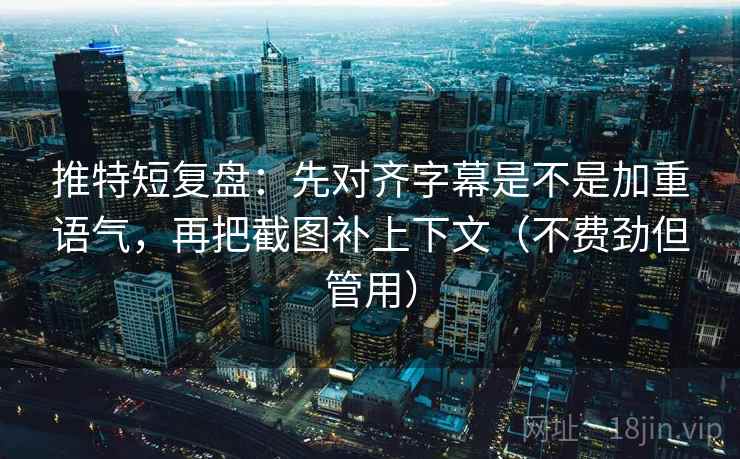 推特短复盘:先对齐字幕是不是加重语气,再把截图补上下文(不费劲但管用)