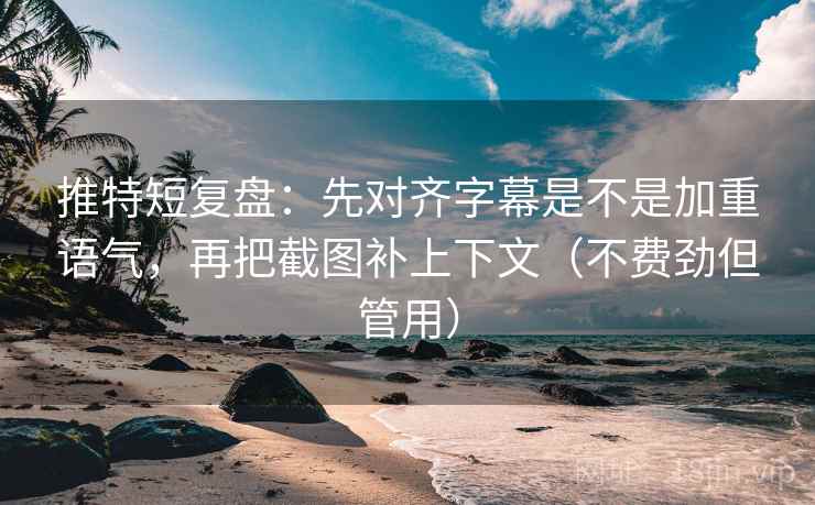 推特短复盘:先对齐字幕是不是加重语气,再把截图补上下文(不费劲但管用)
