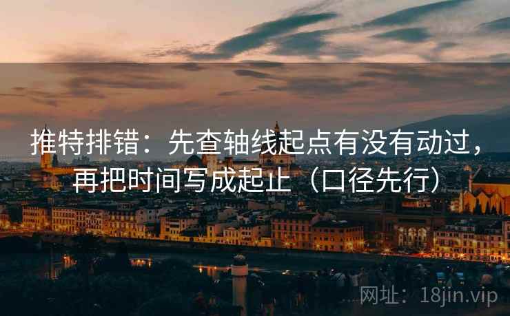 推特排错：先查轴线起点有没有动过，再把时间写成起止（口径先行）