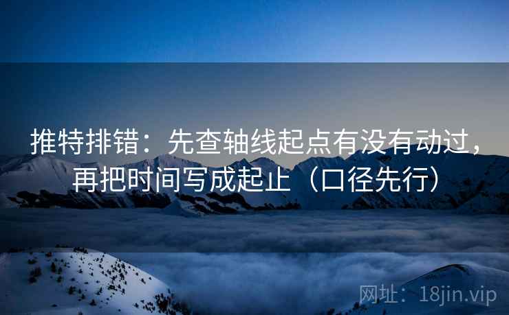 推特排错：先查轴线起点有没有动过，再把时间写成起止（口径先行）