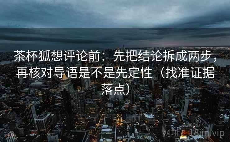 茶杯狐想评论前:先把结论拆成两步,再核对导语是不是先定性(找准证据落点)