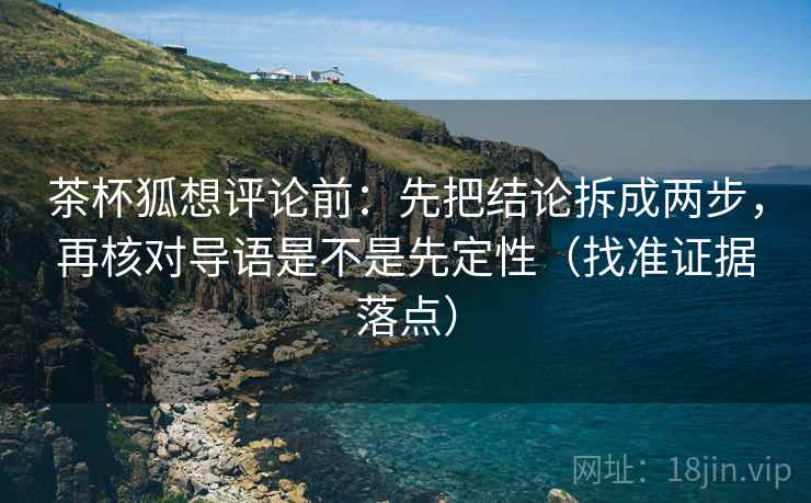茶杯狐想评论前:先把结论拆成两步,再核对导语是不是先定性(找准证据落点)