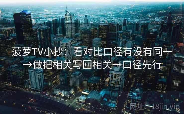 菠萝TV小抄:看对比口径有没有同一→做把相关写回相关→口径先行