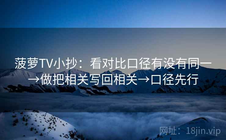 菠萝TV小抄:看对比口径有没有同一→做把相关写回相关→口径先行