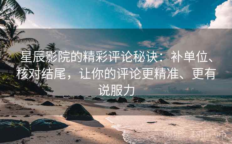 星辰影院的精彩评论秘诀：补单位、核对结尾，让你的评论更精准、更有说服力