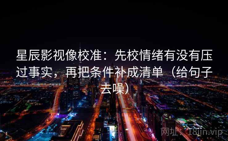 星辰影视像校准：先校情绪有没有压过事实，再把条件补成清单（给句子去噪）