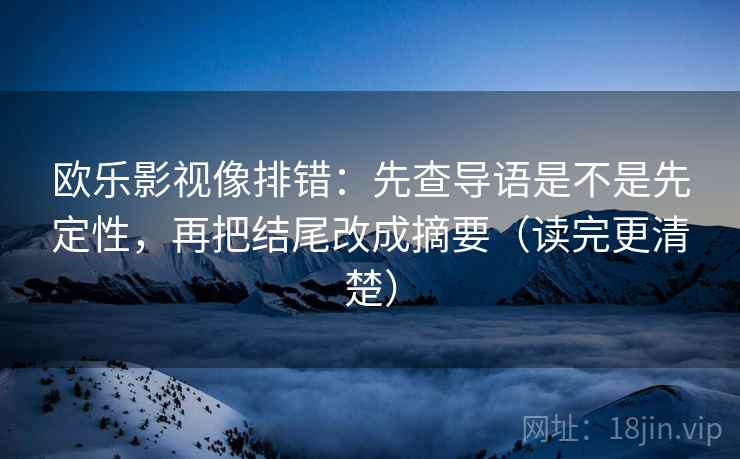 欧乐影视像排错：先查导语是不是先定性，再把结尾改成摘要（读完更清楚）