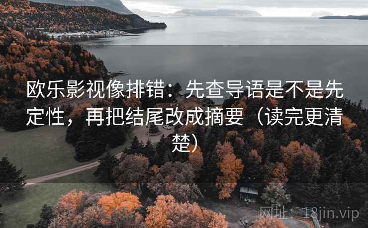 欧乐影视像排错：先查导语是不是先定性，再把结尾改成摘要（读完更清楚）