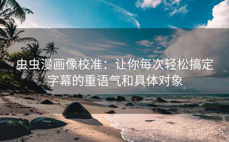 虫虫漫画像校准:让你每次轻松搞定字幕的重语气和具体对象