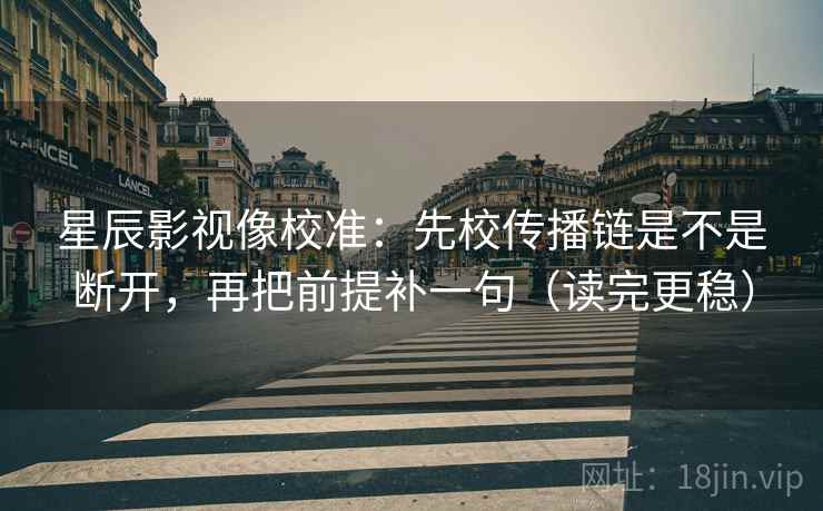 星辰影视像校准：先校传播链是不是断开，再把前提补一句（读完更稳）