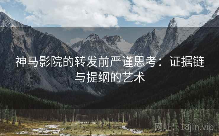 神马影院的转发前严谨思考：证据链与提纲的艺术