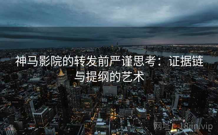 神马影院的转发前严谨思考:证据链与提纲的艺术