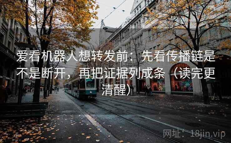 爱看机器人想转发前：先看传播链是不是断开，再把证据列成条（读完更清醒）