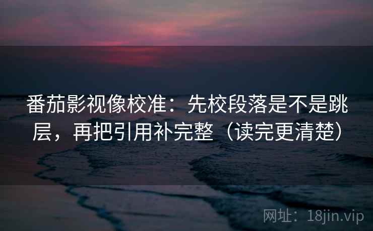 番茄影视像校准:先校段落是不是跳层,再把引用补完整(读完更清楚)