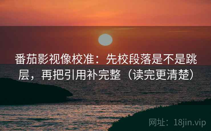 番茄影视像校准:先校段落是不是跳层,再把引用补完整(读完更清楚)