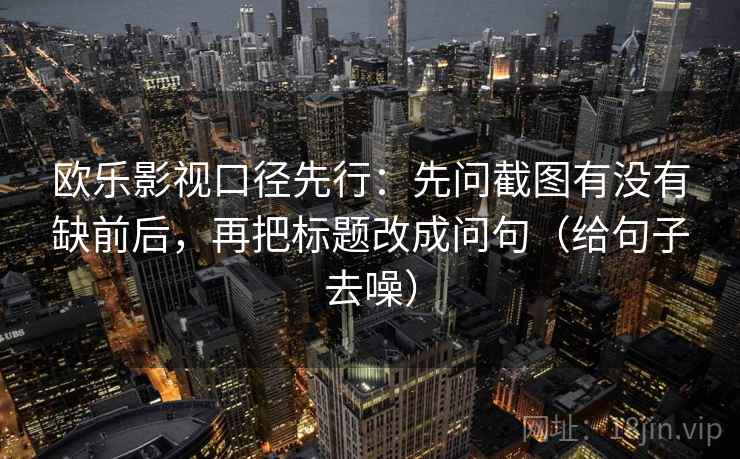 欧乐影视口径先行：先问截图有没有缺前后，再把标题改成问句（给句子去噪）