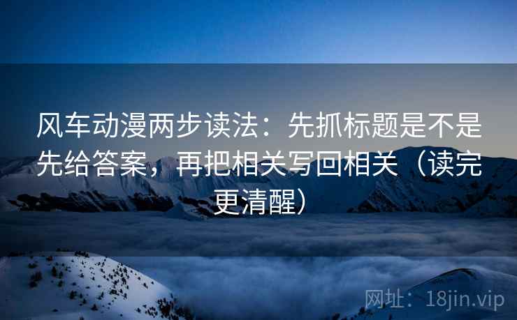 风车动漫两步读法:先抓标题是不是先给答案,再把相关写回相关(读完更清醒)