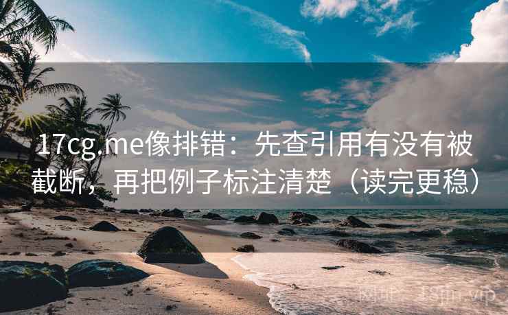 17cg.me像排错:先查引用有没有被截断,再把例子标注清楚(读完更稳)