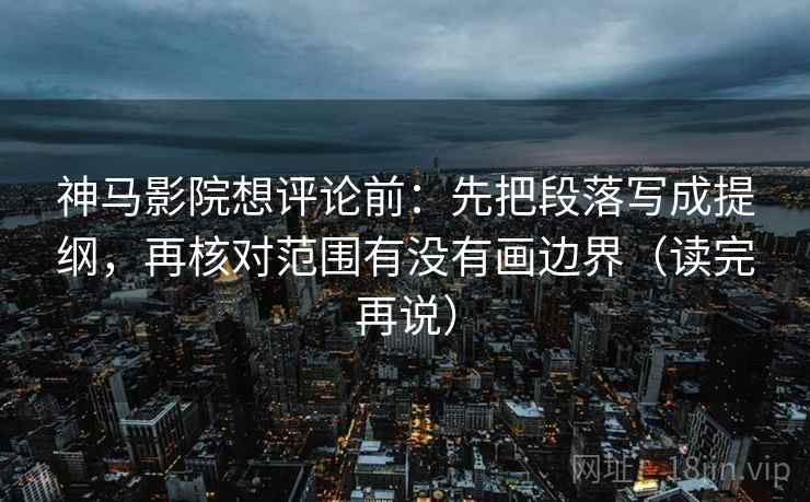 神马影院想评论前:先把段落写成提纲,再核对范围有没有画边界(读完再说)