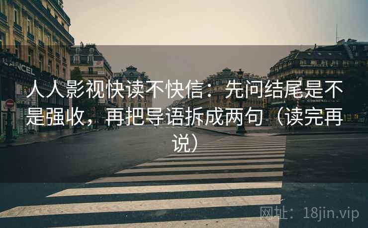 人人影视快读不快信：先问结尾是不是强收，再把导语拆成两句（读完再说）