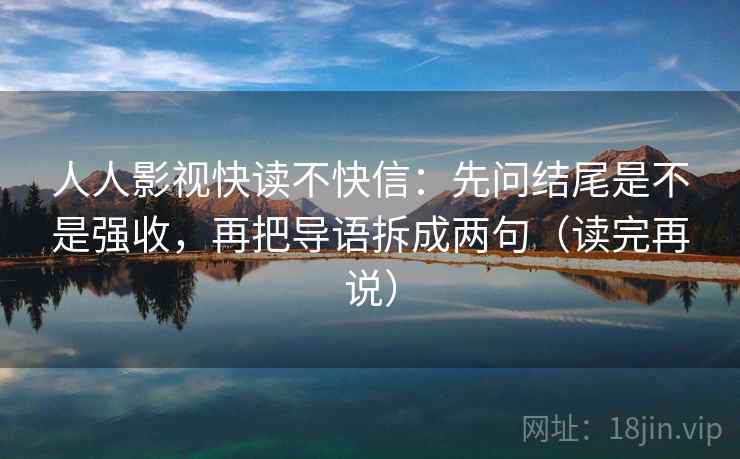 人人影视快读不快信：先问结尾是不是强收，再把导语拆成两句（读完再说）