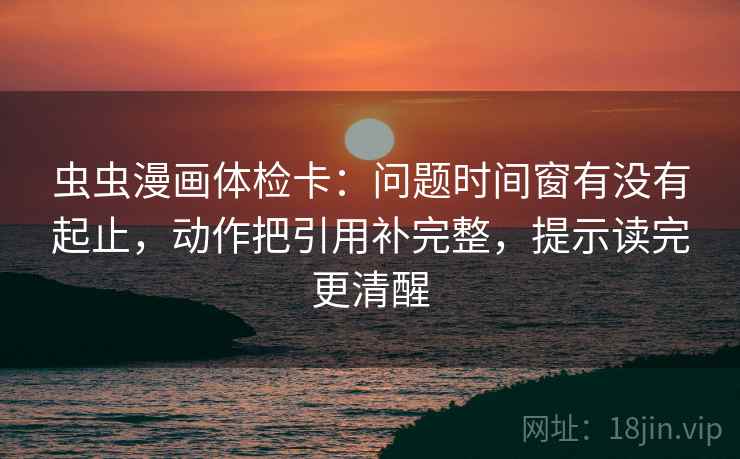 虫虫漫画体检卡:问题时间窗有没有起止,动作把引用补完整,提示读完更清醒