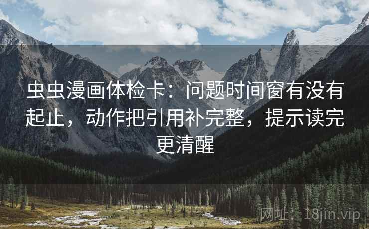 虫虫漫画体检卡:问题时间窗有没有起止,动作把引用补完整,提示读完更清醒