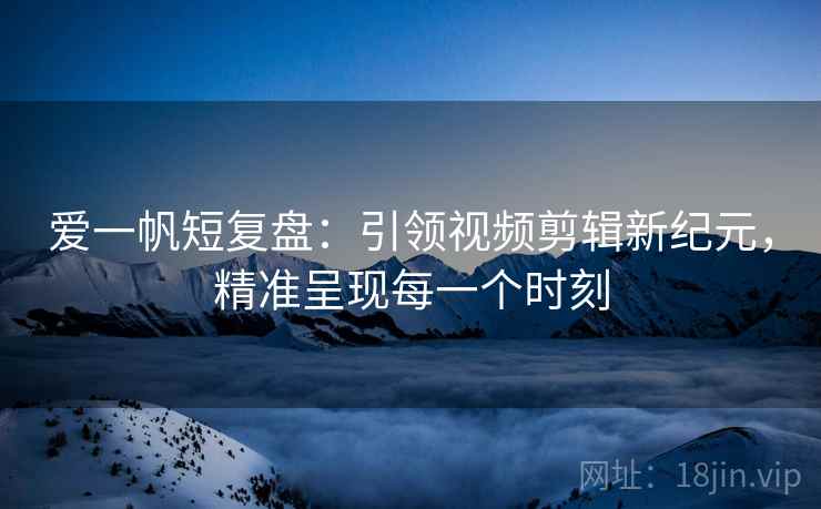 爱一帆短复盘:引领视频剪辑新纪元,精准呈现每一个时刻