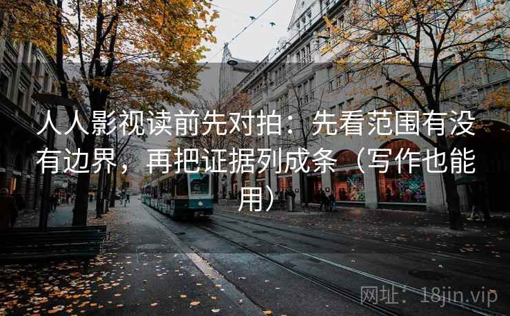 人人影视读前先对拍:先看范围有没有边界,再把证据列成条(写作也能用)