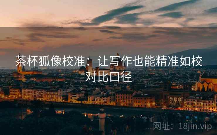 茶杯狐像校准：让写作也能精准如校对比口径