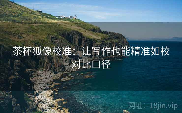 茶杯狐像校准：让写作也能精准如校对比口径