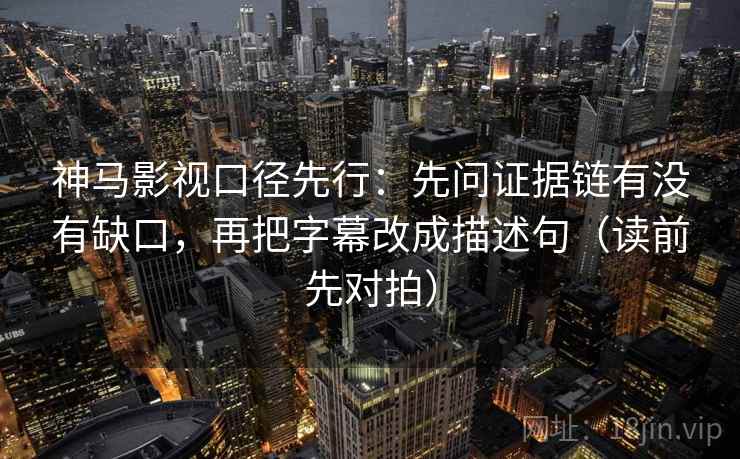 神马影视口径先行:先问证据链有没有缺口,再把字幕改成描述句(读前先对拍)