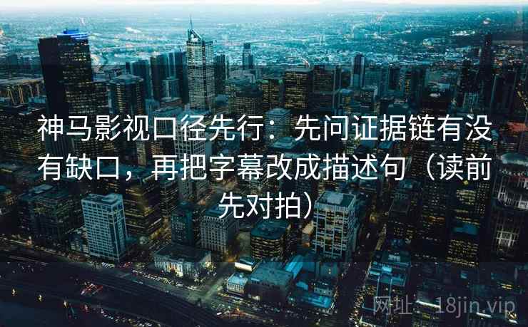 神马影视口径先行:先问证据链有没有缺口,再把字幕改成描述句(读前先对拍)
