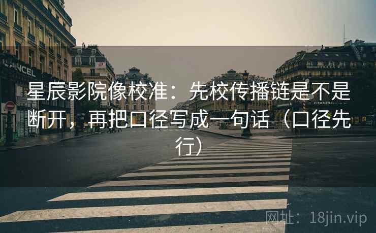 星辰影院像校准：先校传播链是不是断开，再把口径写成一句话（口径先行）