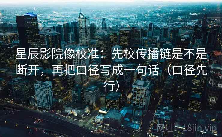 星辰影院像校准：先校传播链是不是断开，再把口径写成一句话（口径先行）