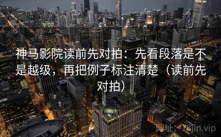 神马影院读前先对拍:先看段落是不是越级,再把例子标注清楚(读前先对拍)
