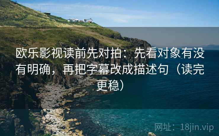 欧乐影视读前先对拍：先看对象有没有明确，再把字幕改成描述句（读完更稳）