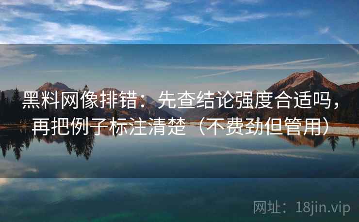 黑料网像排错：先查结论强度合适吗，再把例子标注清楚（不费劲但管用）