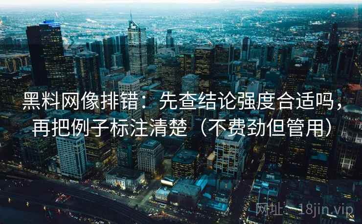黑料网像排错：先查结论强度合适吗，再把例子标注清楚（不费劲但管用）